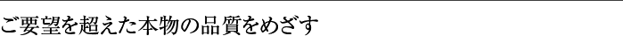 ご要望を超えた本物の品質をめざす